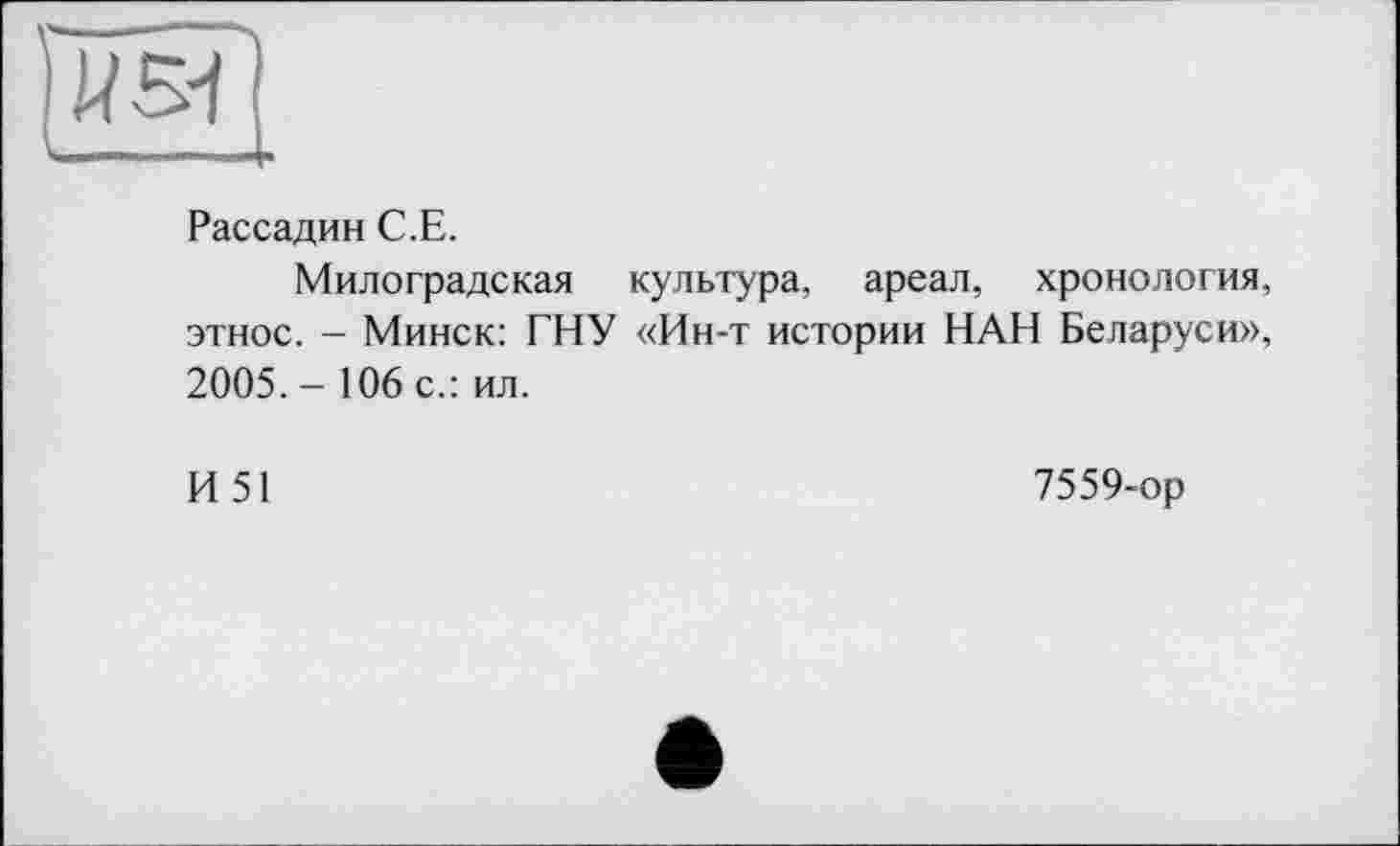 ﻿Рассадин С.Е.
Милоградская культура, ареал, хронология, этнос. - Минск: ГНУ «Ин-т истории НАН Беларуси», 2005. - 106 с.: ил.
И 51
7559-ор